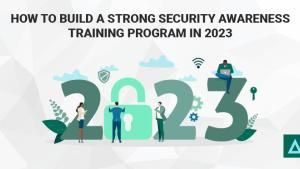 How to Build a Strong Security Awareness Training Program in 2023