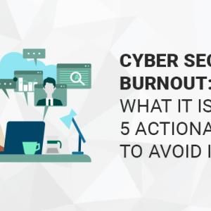 Cyber Security Burnout: What it is and 5 Actionable Tips to Avoid it