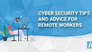 Cyber Security Tips and Advice for Remote Workers