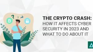 The Crypto Crash: How it Affects Cyber Security in 2023 and What to Do About It