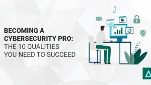 Becoming a Cybersecurity Pro: The 10 Qualities You Need to Succeed