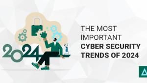 The Most Important Cyber Security Trends of 2024